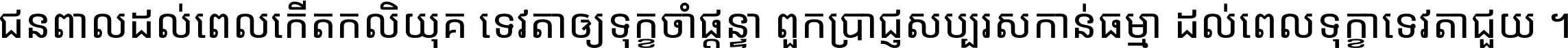 ជនពាល​ដល់​ពេល​កើត​កលិយុគ ទេវតា​ឲ្យ​ទុក្ខ​ចាំ​ផ្ដន្ទា ពួក​ប្រាជ្ញ​សប្បរស​កាន់​ធម្មា ដល់​ពេល​ទុក្ខា​ទេវតា​ជួយ ។