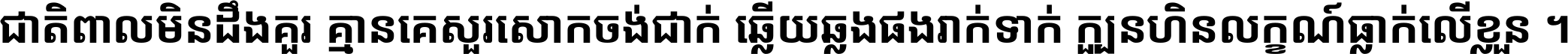 ជាតិ​ពាល​មិន​ដឹង​គួរ គ្មាន​គេ​សួរ​សោក​ចង់​ជាក់ ឆ្លើយ​ឆ្លង​ផង​រាក់​ទាក់​ ក្បួន​ហិន​លក្ខណ៍​ធ្លាក់​លើ​ខ្លួន ។