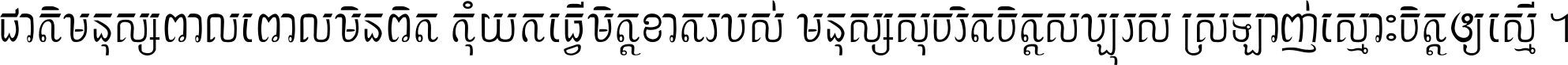ជាតិ​មនុស្ស​ពាល​ពោល​មិន​ពិត កុំ​យក​ធ្វើ​មិត្ត​ខាត​របស់ មនុស្ស​សុចរិត​ចិត្ត​សប្បុរស ស្រឡាញ់​ស្មោះ​ចិត្ត​ឲ្យ​ស្មើ ។