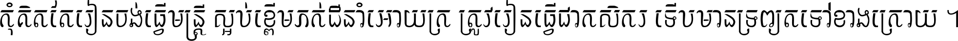 កុំ​គិត​តែ​រៀន​ចង់ធ្វើ​មន្ត្រី ស្អប់​ខ្ពើម​ភក់ដី​នាំអោយ​ក្រ ត្រូវ​រៀន​ធ្វើ​ជា​កសិករ ទើប​មានទ្រព្យ​ត​ទៅ​ខាង​ក្រោយ ។