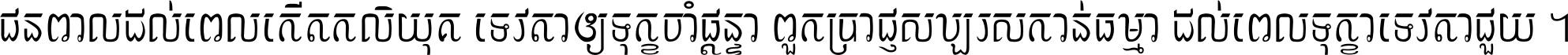 ជនពាល​ដល់​ពេល​កើត​កលិយុគ ទេវតា​ឲ្យ​ទុក្ខ​ចាំ​ផ្ដន្ទា ពួក​ប្រាជ្ញ​សប្បរស​កាន់​ធម្មា ដល់​ពេល​ទុក្ខា​ទេវតា​ជួយ ។