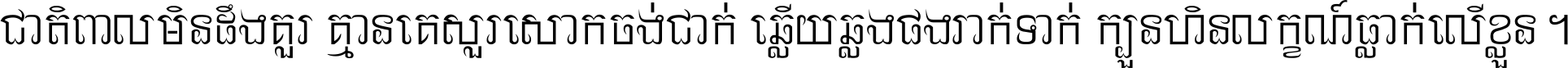 ជាតិ​ពាល​មិន​ដឹង​គួរ គ្មាន​គេ​សួរ​សោក​ចង់​ជាក់ ឆ្លើយ​ឆ្លង​ផង​រាក់​ទាក់​ ក្បួន​ហិន​លក្ខណ៍​ធ្លាក់​លើ​ខ្លួន ។