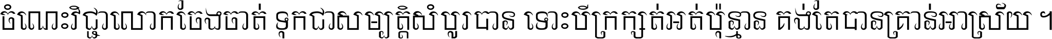 ចំណេះ​វិជ្ជា​លោក​ចែង​ចាត់ ទុក​ជា​សម្បត្តិ​សំបូរ​បាន ទោះ​បី​ក្រក្សត់​អត់​ប៉ុន្មាន គង់​តែ​បាន​គ្រាន់​អាស្រ័យ ។