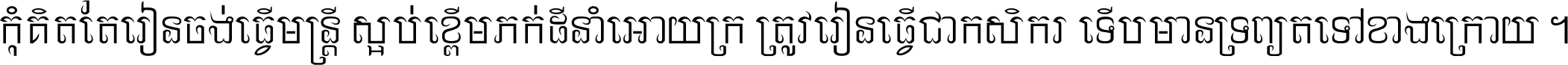 កុំ​គិត​តែ​រៀន​ចង់ធ្វើ​មន្ត្រី ស្អប់​ខ្ពើម​ភក់ដី​នាំអោយ​ក្រ ត្រូវ​រៀន​ធ្វើ​ជា​កសិករ ទើប​មានទ្រព្យ​ត​ទៅ​ខាង​ក្រោយ ។