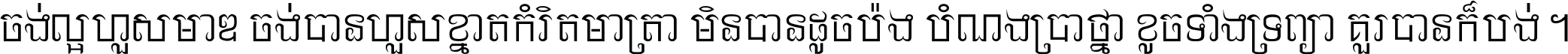 ចង់​ល្អ​ហួស​មាឌ ចង់​បាន​ហួស​ខ្នាត​កំរិត​មាត្រា មិន​បាន​ដូច​ប៉ង បំណង​ប្រាថ្នា ខូច​ទាំងទ្រព្យា គួរ​បាន​ក៏បង់ ។