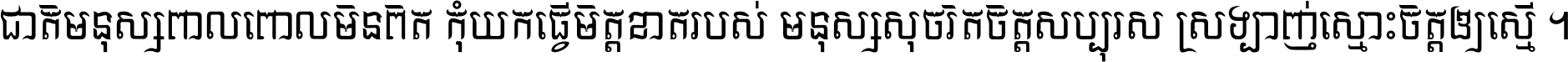 ជាតិ​មនុស្ស​ពាល​ពោល​មិន​ពិត កុំ​យក​ធ្វើ​មិត្ត​ខាត​របស់ មនុស្ស​សុចរិត​ចិត្ត​សប្បុរស ស្រឡាញ់​ស្មោះ​ចិត្ត​ឲ្យ​ស្មើ ។