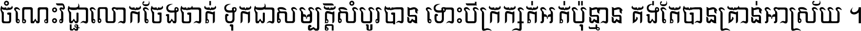 ចំណេះ​វិជ្ជា​លោក​ចែង​ចាត់ ទុក​ជា​សម្បត្តិ​សំបូរ​បាន ទោះ​បី​ក្រក្សត់​អត់​ប៉ុន្មាន គង់​តែ​បាន​គ្រាន់​អាស្រ័យ ។