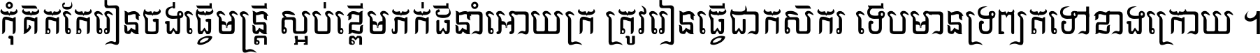កុំ​គិត​តែ​រៀន​ចង់ធ្វើ​មន្ត្រី ស្អប់​ខ្ពើម​ភក់ដី​នាំអោយ​ក្រ ត្រូវ​រៀន​ធ្វើ​ជា​កសិករ ទើប​មានទ្រព្យ​ត​ទៅ​ខាង​ក្រោយ ។