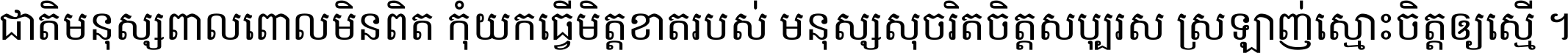 ជាតិ​មនុស្ស​ពាល​ពោល​មិន​ពិត កុំ​យក​ធ្វើ​មិត្ត​ខាត​របស់ មនុស្ស​សុចរិត​ចិត្ត​សប្បុរស ស្រឡាញ់​ស្មោះ​ចិត្ត​ឲ្យ​ស្មើ ។