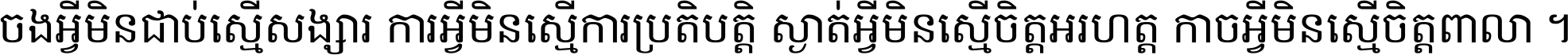 ចង​អ្វី​មិន​ជាប់​ស្មើ​សង្សារ ការ​អ្វី​មិន​ស្មើ​ការ​ប្រតិបត្តិ ស្ងាត់​អ្វី​មិន​ស្មើ​​ចិត្ត​អរហត្ត​ កាច​អ្វី​មិន​ស្មើ​ចិត្ត​ពាលា ។