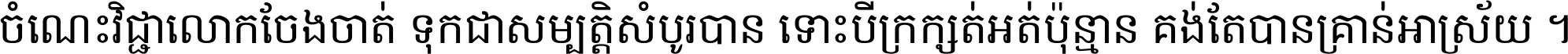 ចំណេះ​វិជ្ជា​លោក​ចែង​ចាត់ ទុក​ជា​សម្បត្តិ​សំបូរ​បាន ទោះ​បី​ក្រក្សត់​អត់​ប៉ុន្មាន គង់​តែ​បាន​គ្រាន់​អាស្រ័យ ។