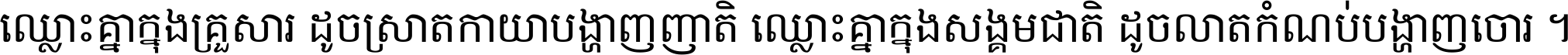 ឈ្លោះ​គ្នា​ក្នុង​គ្រួសារ ដូច​ស្រាត​កាយា​បង្ហាញ​ញាតិ ឈ្លោះគ្នាក្នុង​សង្គមជាតិ ដូច​លាត​កំណប់​បង្ហាញ​ចោរ ។