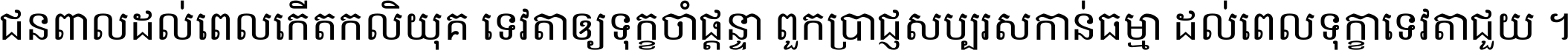 ជនពាល​ដល់​ពេល​កើត​កលិយុគ ទេវតា​ឲ្យ​ទុក្ខ​ចាំ​ផ្ដន្ទា ពួក​ប្រាជ្ញ​សប្បរស​កាន់​ធម្មា ដល់​ពេល​ទុក្ខា​ទេវតា​ជួយ ។