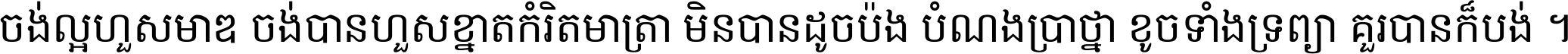 ចង់​ល្អ​ហួស​មាឌ ចង់​បាន​ហួស​ខ្នាត​កំរិត​មាត្រា មិន​បាន​ដូច​ប៉ង បំណង​ប្រាថ្នា ខូច​ទាំងទ្រព្យា គួរ​បាន​ក៏បង់ ។
