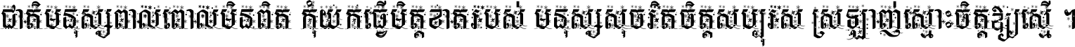 ជាតិ​មនុស្ស​ពាល​ពោល​មិន​ពិត កុំ​យក​ធ្វើ​មិត្ត​ខាត​របស់ មនុស្ស​សុចរិត​ចិត្ត​សប្បុរស ស្រឡាញ់​ស្មោះ​ចិត្ត​ឲ្យ​ស្មើ ។