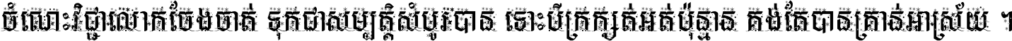 ចំណេះ​វិជ្ជា​លោក​ចែង​ចាត់ ទុក​ជា​សម្បត្តិ​សំបូរ​បាន ទោះ​បី​ក្រក្សត់​អត់​ប៉ុន្មាន គង់​តែ​បាន​គ្រាន់​អាស្រ័យ ។