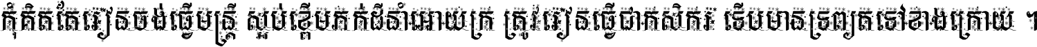 កុំ​គិត​តែ​រៀន​ចង់ធ្វើ​មន្ត្រី ស្អប់​ខ្ពើម​ភក់ដី​នាំអោយ​ក្រ ត្រូវ​រៀន​ធ្វើ​ជា​កសិករ ទើប​មានទ្រព្យ​ត​ទៅ​ខាង​ក្រោយ ។