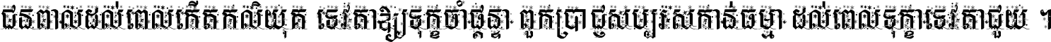 ជនពាល​ដល់​ពេល​កើត​កលិយុគ ទេវតា​ឲ្យ​ទុក្ខ​ចាំ​ផ្ដន្ទា ពួក​ប្រាជ្ញ​សប្បរស​កាន់​ធម្មា ដល់​ពេល​ទុក្ខា​ទេវតា​ជួយ ។