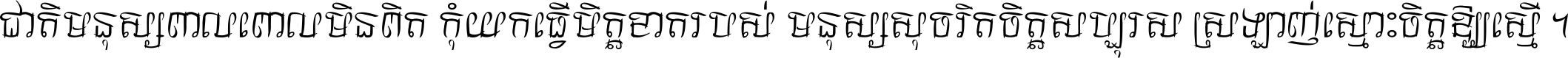 ជាតិ​មនុស្ស​ពាល​ពោល​មិន​ពិត កុំ​យក​ធ្វើ​មិត្ត​ខាត​របស់ មនុស្ស​សុចរិត​ចិត្ត​សប្បុរស ស្រឡាញ់​ស្មោះ​ចិត្ត​ឲ្យ​ស្មើ ។