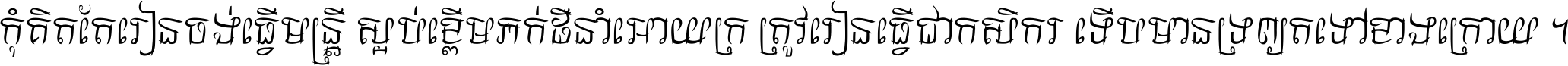កុំ​គិត​តែ​រៀន​ចង់ធ្វើ​មន្ត្រី ស្អប់​ខ្ពើម​ភក់ដី​នាំអោយ​ក្រ ត្រូវ​រៀន​ធ្វើ​ជា​កសិករ ទើប​មានទ្រព្យ​ត​ទៅ​ខាង​ក្រោយ ។