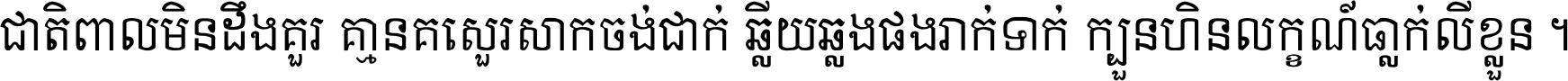 ជាតិ​ពាល​មិន​ដឹង​គួរ គ្មាន​គេ​សួរ​សោក​ចង់​ជាក់ ឆ្លើយ​ឆ្លង​ផង​រាក់​ទាក់​ ក្បួន​ហិន​លក្ខណ៍​ធ្លាក់​លើ​ខ្លួន ។