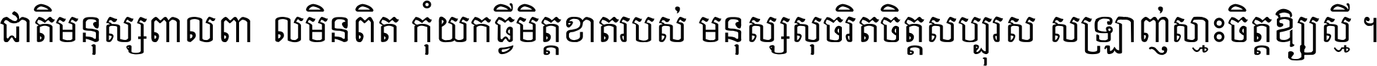 ជាតិ​មនុស្ស​ពាល​ពោល​មិន​ពិត កុំ​យក​ធ្វើ​មិត្ត​ខាត​របស់ មនុស្ស​សុចរិត​ចិត្ត​សប្បុរស ស្រឡាញ់​ស្មោះ​ចិត្ត​ឲ្យ​ស្មើ ។