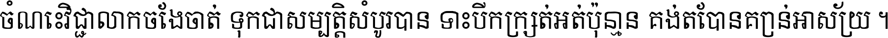 ចំណេះ​វិជ្ជា​លោក​ចែង​ចាត់ ទុក​ជា​សម្បត្តិ​សំបូរ​បាន ទោះ​បី​ក្រក្សត់​អត់​ប៉ុន្មាន គង់​តែ​បាន​គ្រាន់​អាស្រ័យ ។