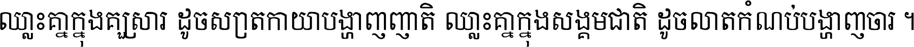 ឈ្លោះ​គ្នា​ក្នុង​គ្រួសារ ដូច​ស្រាត​កាយា​បង្ហាញ​ញាតិ ឈ្លោះគ្នាក្នុង​សង្គមជាតិ ដូច​លាត​កំណប់​បង្ហាញ​ចោរ ។