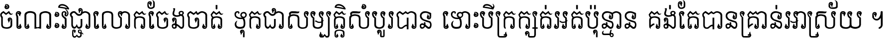 ចំណេះ​វិជ្ជា​លោក​ចែង​ចាត់ ទុក​ជា​សម្បត្តិ​សំបូរ​បាន ទោះ​បី​ក្រក្សត់​អត់​ប៉ុន្មាន គង់​តែ​បាន​គ្រាន់​អាស្រ័យ ។