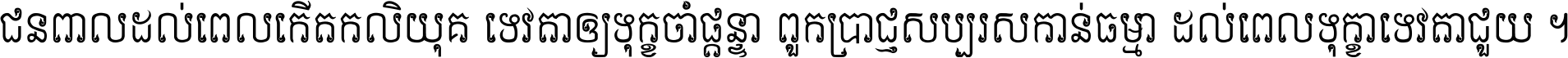 ជនពាល​ដល់​ពេល​កើត​កលិយុគ ទេវតា​ឲ្យ​ទុក្ខ​ចាំ​ផ្ដន្ទា ពួក​ប្រាជ្ញ​សប្បរស​កាន់​ធម្មា ដល់​ពេល​ទុក្ខា​ទេវតា​ជួយ ។