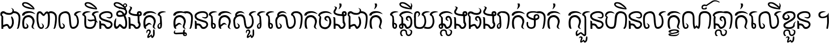 ជាតិ​ពាល​មិន​ដឹង​គួរ គ្មាន​គេ​សួរ​សោក​ចង់​ជាក់ ឆ្លើយ​ឆ្លង​ផង​រាក់​ទាក់​ ក្បួន​ហិន​លក្ខណ៍​ធ្លាក់​លើ​ខ្លួន ។