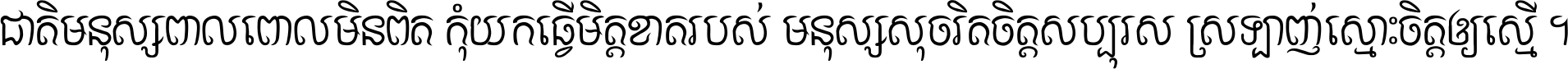 ជាតិ​មនុស្ស​ពាល​ពោល​មិន​ពិត កុំ​យក​ធ្វើ​មិត្ត​ខាត​របស់ មនុស្ស​សុចរិត​ចិត្ត​សប្បុរស ស្រឡាញ់​ស្មោះ​ចិត្ត​ឲ្យ​ស្មើ ។