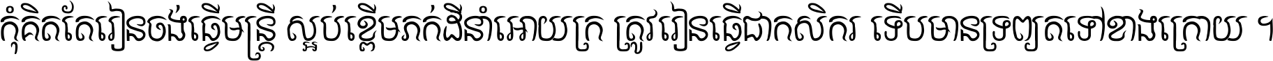 កុំ​គិត​តែ​រៀន​ចង់ធ្វើ​មន្ត្រី ស្អប់​ខ្ពើម​ភក់ដី​នាំអោយ​ក្រ ត្រូវ​រៀន​ធ្វើ​ជា​កសិករ ទើប​មានទ្រព្យ​ត​ទៅ​ខាង​ក្រោយ ។