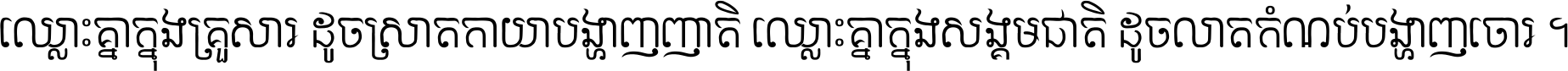 ឈ្លោះ​គ្នា​ក្នុង​គ្រួសារ ដូច​ស្រាត​កាយា​បង្ហាញ​ញាតិ ឈ្លោះគ្នាក្នុង​សង្គមជាតិ ដូច​លាត​កំណប់​បង្ហាញ​ចោរ ។