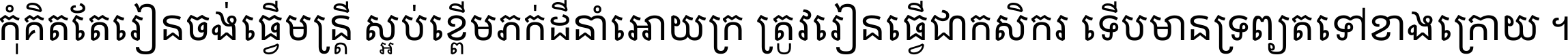 កុំ​គិត​តែ​រៀន​ចង់ធ្វើ​មន្ត្រី ស្អប់​ខ្ពើម​ភក់ដី​នាំអោយ​ក្រ ត្រូវ​រៀន​ធ្វើ​ជា​កសិករ ទើប​មានទ្រព្យ​ត​ទៅ​ខាង​ក្រោយ ។