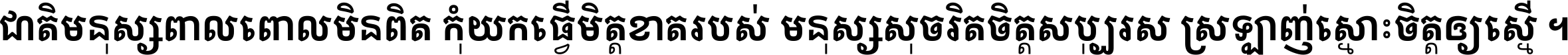 ជាតិ​មនុស្ស​ពាល​ពោល​មិន​ពិត កុំ​យក​ធ្វើ​មិត្ត​ខាត​របស់ មនុស្ស​សុចរិត​ចិត្ត​សប្បុរស ស្រឡាញ់​ស្មោះ​ចិត្ត​ឲ្យ​ស្មើ ។