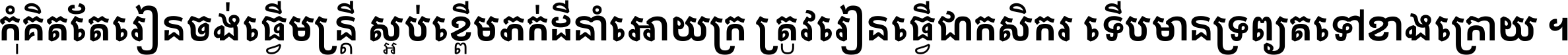 កុំ​គិត​តែ​រៀន​ចង់ធ្វើ​មន្ត្រី ស្អប់​ខ្ពើម​ភក់ដី​នាំអោយ​ក្រ ត្រូវ​រៀន​ធ្វើ​ជា​កសិករ ទើប​មានទ្រព្យ​ត​ទៅ​ខាង​ក្រោយ ។