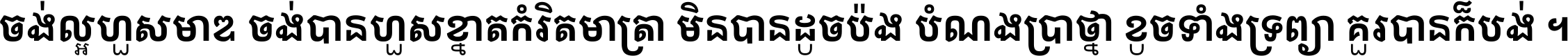 ចង់​ល្អ​ហួស​មាឌ ចង់​បាន​ហួស​ខ្នាត​កំរិត​មាត្រា មិន​បាន​ដូច​ប៉ង បំណង​ប្រាថ្នា ខូច​ទាំងទ្រព្យា គួរ​បាន​ក៏បង់ ។