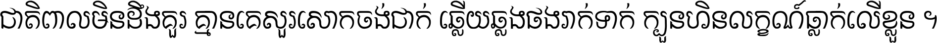 ជាតិ​ពាល​មិន​ដឹង​គួរ គ្មាន​គេ​សួរ​សោក​ចង់​ជាក់ ឆ្លើយ​ឆ្លង​ផង​រាក់​ទាក់​ ក្បួន​ហិន​លក្ខណ៍​ធ្លាក់​លើ​ខ្លួន ។