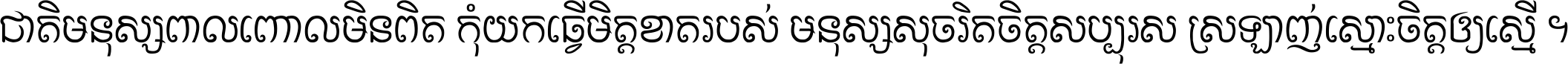 ជាតិ​មនុស្ស​ពាល​ពោល​មិន​ពិត កុំ​យក​ធ្វើ​មិត្ត​ខាត​របស់ មនុស្ស​សុចរិត​ចិត្ត​សប្បុរស ស្រឡាញ់​ស្មោះ​ចិត្ត​ឲ្យ​ស្មើ ។