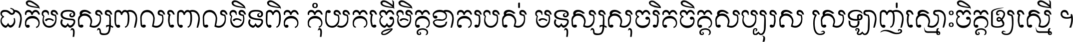 ជាតិ​មនុស្ស​ពាល​ពោល​មិន​ពិត កុំ​យក​ធ្វើ​មិត្ត​ខាត​របស់ មនុស្ស​សុចរិត​ចិត្ត​សប្បុរស ស្រឡាញ់​ស្មោះ​ចិត្ត​ឲ្យ​ស្មើ ។