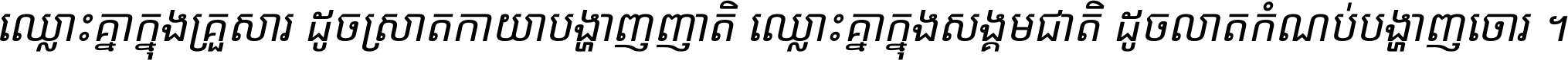 ឈ្លោះ​គ្នា​ក្នុង​គ្រួសារ ដូច​ស្រាត​កាយា​បង្ហាញ​ញាតិ ឈ្លោះគ្នាក្នុង​សង្គមជាតិ ដូច​លាត​កំណប់​បង្ហាញ​ចោរ ។