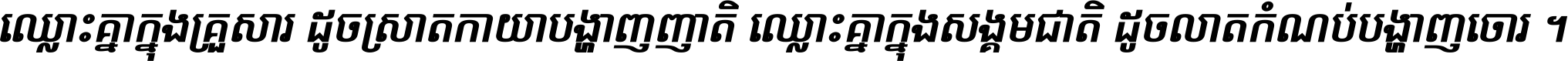 ឈ្លោះ​គ្នា​ក្នុង​គ្រួសារ ដូច​ស្រាត​កាយា​បង្ហាញ​ញាតិ ឈ្លោះគ្នាក្នុង​សង្គមជាតិ ដូច​លាត​កំណប់​បង្ហាញ​ចោរ ។