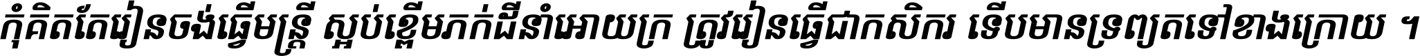 កុំ​គិត​តែ​រៀន​ចង់ធ្វើ​មន្ត្រី ស្អប់​ខ្ពើម​ភក់ដី​នាំអោយ​ក្រ ត្រូវ​រៀន​ធ្វើ​ជា​កសិករ ទើប​មានទ្រព្យ​ត​ទៅ​ខាង​ក្រោយ ។