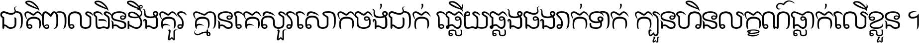 ជាតិ​ពាល​មិន​ដឹង​គួរ គ្មាន​គេ​សួរ​សោក​ចង់​ជាក់ ឆ្លើយ​ឆ្លង​ផង​រាក់​ទាក់​ ក្បួន​ហិន​លក្ខណ៍​ធ្លាក់​លើ​ខ្លួន ។