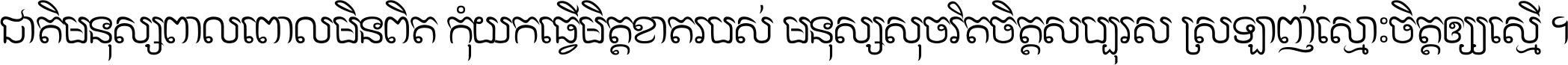ជាតិ​មនុស្ស​ពាល​ពោល​មិន​ពិត កុំ​យក​ធ្វើ​មិត្ត​ខាត​របស់ មនុស្ស​សុចរិត​ចិត្ត​សប្បុរស ស្រឡាញ់​ស្មោះ​ចិត្ត​ឲ្យ​ស្មើ ។
