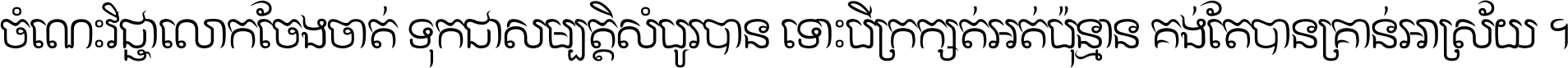 ចំណេះ​វិជ្ជា​លោក​ចែង​ចាត់ ទុក​ជា​សម្បត្តិ​សំបូរ​បាន ទោះ​បី​ក្រក្សត់​អត់​ប៉ុន្មាន គង់​តែ​បាន​គ្រាន់​អាស្រ័យ ។