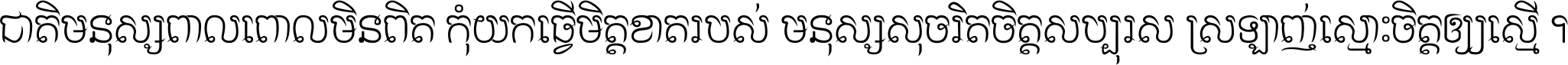 ជាតិ​មនុស្ស​ពាល​ពោល​មិន​ពិត កុំ​យក​ធ្វើ​មិត្ត​ខាត​របស់ មនុស្ស​សុចរិត​ចិត្ត​សប្បុរស ស្រឡាញ់​ស្មោះ​ចិត្ត​ឲ្យ​ស្មើ ។