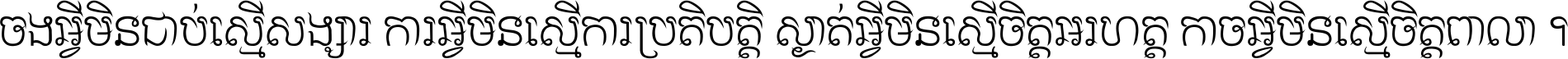 ចង​អ្វី​មិន​ជាប់​ស្មើ​សង្សារ ការ​អ្វី​មិន​ស្មើ​ការ​ប្រតិបត្តិ ស្ងាត់​អ្វី​មិន​ស្មើ​​ចិត្ត​អរហត្ត​ កាច​អ្វី​មិន​ស្មើ​ចិត្ត​ពាលា ។