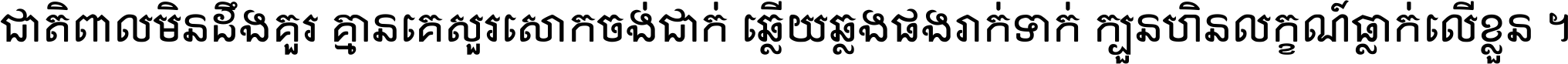 ជាតិ​ពាល​មិន​ដឹង​គួរ គ្មាន​គេ​សួរ​សោក​ចង់​ជាក់ ឆ្លើយ​ឆ្លង​ផង​រាក់​ទាក់​ ក្បួន​ហិន​លក្ខណ៍​ធ្លាក់​លើ​ខ្លួន ។